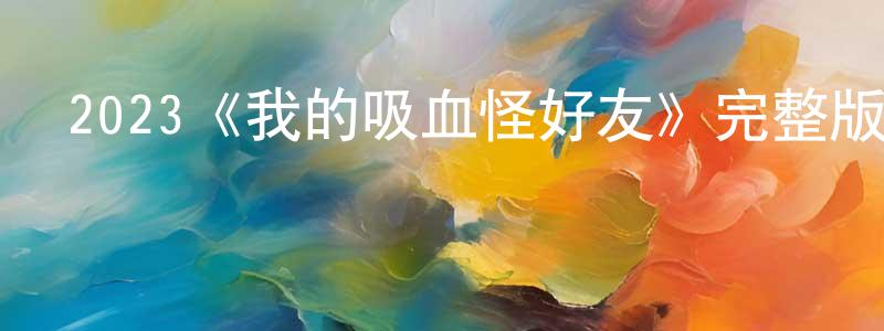 曹映輝發布2023《我的吸血怪好友》完整版電影/在線觀看/百度云-美劇天堂
